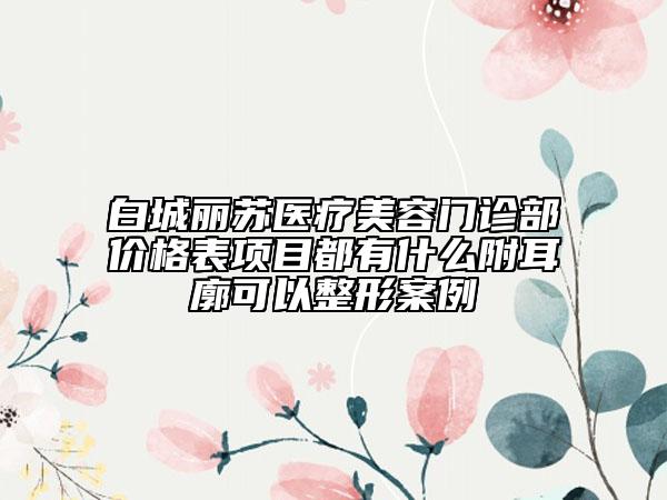 白城麗蘇醫(yī)療美容門診部價格表項(xiàng)目都有什么附耳廓可以整形案例