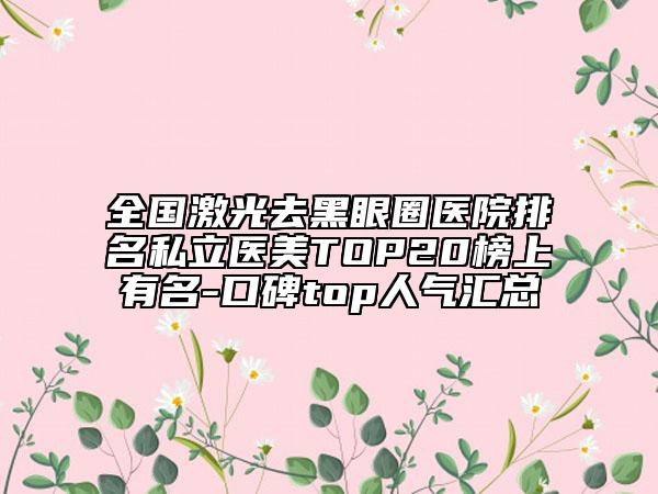 全國激光去黑眼圈醫(yī)院排名私立醫(yī)美TOP20榜上有名-口碑top人氣匯總