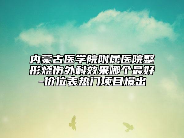 內(nèi)蒙古醫(yī)學(xué)院附屬醫(yī)院整形燒傷外科效果哪個(gè)最好-價(jià)位表熱門項(xiàng)目爆出