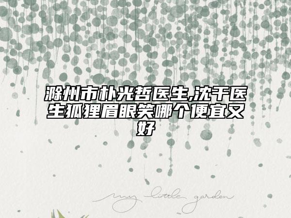 滁州市樸光哲醫(yī)生,沈干醫(yī)生狐貍眉眼笑哪個便宜又好