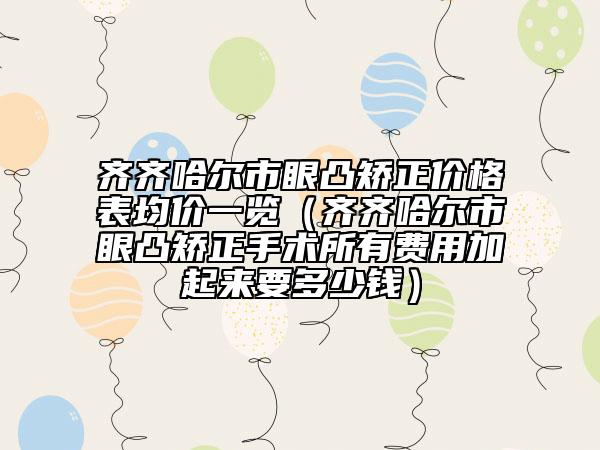 齊齊哈爾市眼凸矯正價格表均價一覽（齊齊哈爾市眼凸矯正手術(shù)所有費用加起來要多少錢）