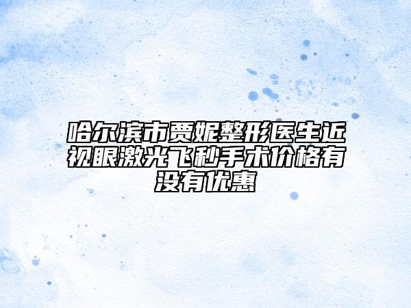 哈爾濱市賈妮整形醫(yī)生近視眼激光飛秒手術價格有沒有優(yōu)惠