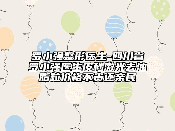 羅小強(qiáng)整形醫(yī)生-四川省羅小強(qiáng)醫(yī)生皮秒激光去油脂粒價(jià)格不貴還親民