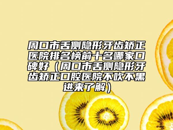 周口市舌側(cè)隱形牙齒矯正醫(yī)院排名榜前十名哪家口碑好（周口市舌側(cè)隱形牙齒矯正口腔醫(yī)院不吹不黑進(jìn)來了解）