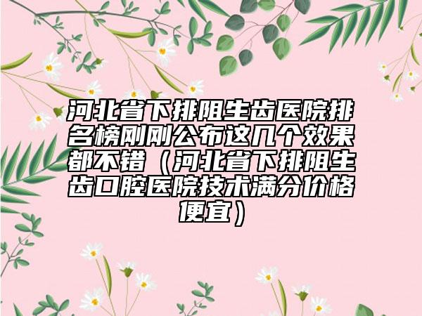 河北省下排阻生齒醫(yī)院排名榜剛剛公布這幾個(gè)效果都不錯(cuò)（河北省下排阻生齒口腔醫(yī)院技術(shù)滿分價(jià)格便宜）