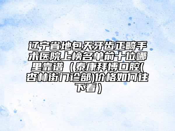 遼寧省地包天牙齒正畸手術醫(yī)院上榜名單前十位哪里靠譜（泰康拜博口腔(杏林街門診部)價格如何往下看）