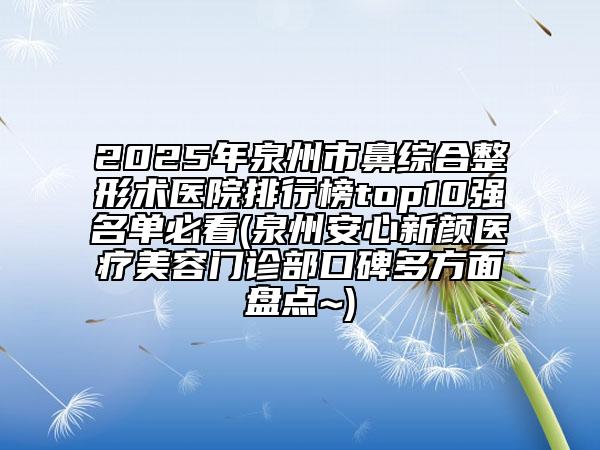 2025年泉州市鼻綜合整形術(shù)醫(yī)院排行榜top10強名單必看(泉州安心新顏醫(yī)療美容門診部口碑多方面盤點~)