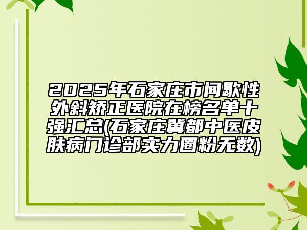 2025年石家莊市間歇性外斜矯正醫(yī)院在榜名單十強(qiáng)匯總(石家莊冀都中醫(yī)皮膚病門診部實力圈粉無數(shù))