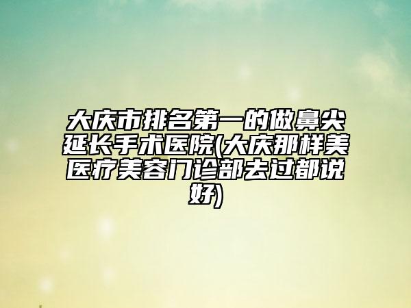 大慶市排名第一的做鼻尖延長(zhǎng)手術(shù)醫(yī)院(大慶那樣美醫(yī)療美容門診部去過都說好)