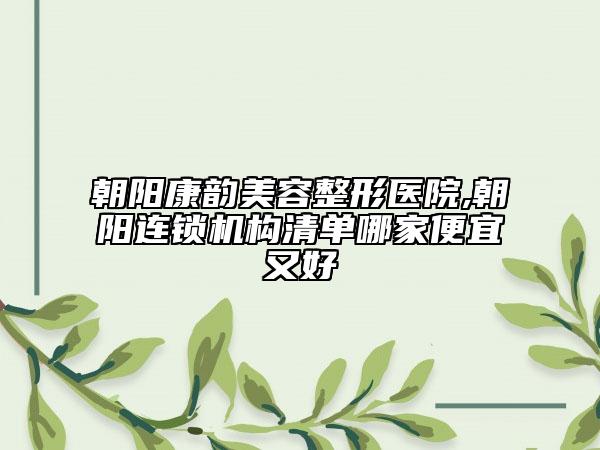 朝陽康韻美容整形醫(yī)院,朝陽連鎖機構清單哪家便宜又好