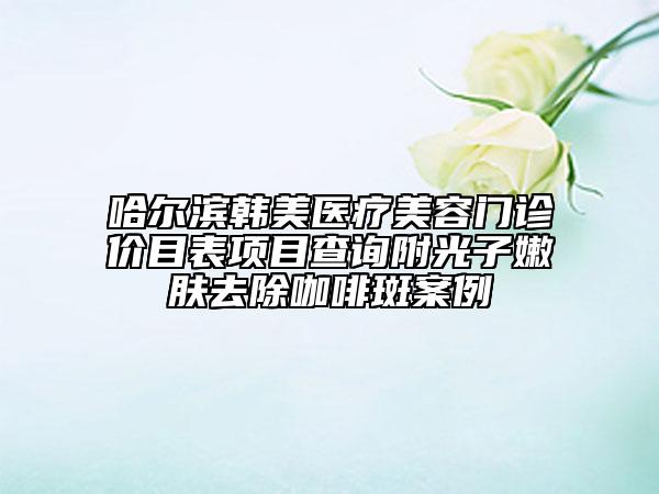 哈爾濱韓美醫(yī)療美容門診價目表項目查詢附光子嫩膚去除咖啡斑案例