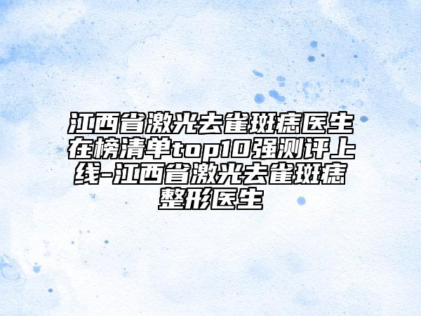 江西省激光去雀斑痣醫(yī)生在榜清單top10強測評上線-江西省激光去雀斑痣整形醫(yī)生