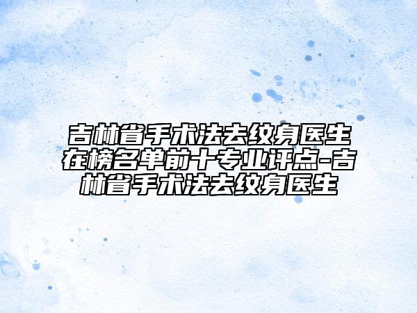 吉林省手術(shù)法去紋身醫(yī)生在榜名單前十專業(yè)評(píng)點(diǎn)-吉林省手術(shù)法去紋身醫(yī)生
