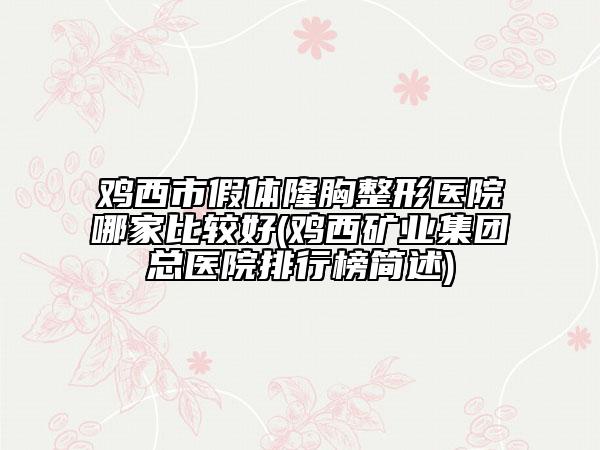雞西市假體隆胸整形醫(yī)院哪家比較好(雞西礦業(yè)集團(tuán)總醫(yī)院排行榜簡述)