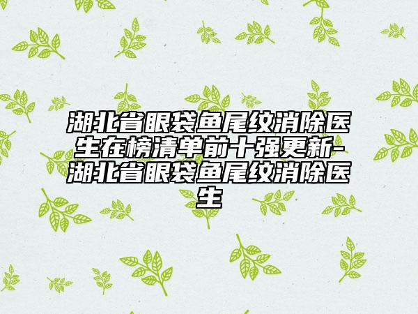 湖北省眼袋魚尾紋消除醫(yī)生在榜清單前十強(qiáng)更新-湖北省眼袋魚尾紋消除醫(yī)生