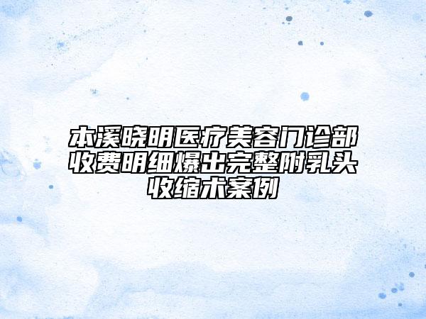 本溪曉明醫(yī)療美容門診部收費(fèi)明細(xì)爆出完整附乳頭收縮術(shù)案例