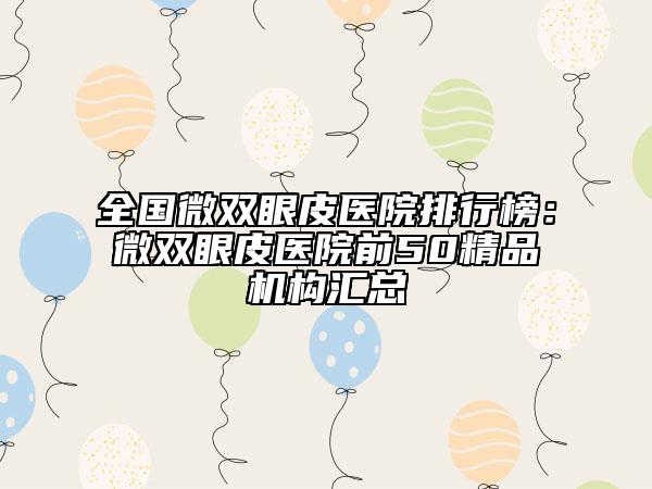 全國(guó)微雙眼皮醫(yī)院排行榜：微雙眼皮醫(yī)院前50精品機(jī)構(gòu)匯總