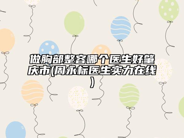 做胸部整容哪個(gè)醫(yī)生好肇慶市(周永標(biāo)醫(yī)生實(shí)力在線)