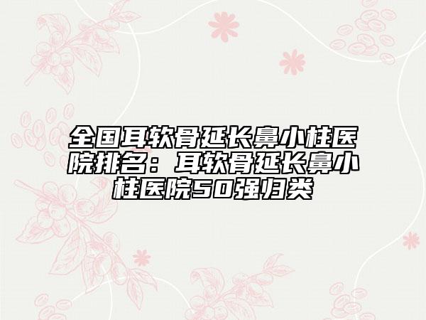 全國耳軟骨延長鼻小柱醫(yī)院排名：耳軟骨延長鼻小柱醫(yī)院50強歸類