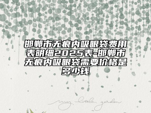 邯鄲市無痕內(nèi)吸眼袋費用表明細(xì)2025表-邯鄲市無痕內(nèi)吸眼袋需要價格是多少錢