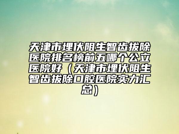 天津市埋伏阻生智齒拔除醫(yī)院排名榜前五哪個(gè)公立醫(yī)院好（天津市埋伏阻生智齒拔除口腔醫(yī)院實(shí)力匯總）