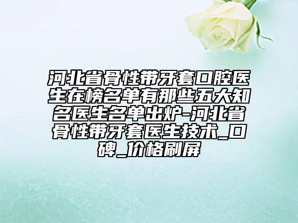 河北省骨性帶牙套口腔醫(yī)生在榜名單有那些五大知名醫(yī)生名單出爐-河北省骨性帶牙套醫(yī)生技術(shù)_口碑_價(jià)格刷屏