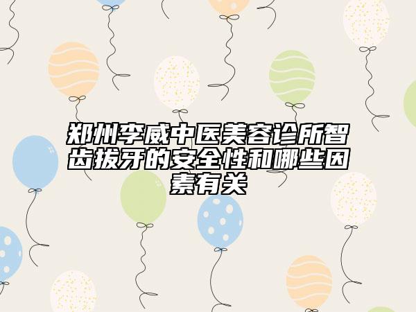 鄭州李威中醫(yī)美容診所智齒拔牙的安全性和哪些因素有關