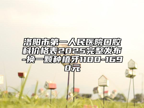 洛陽市第一人民醫(yī)院口腔科價格表2025完整發(fā)布-換一顆種植牙1100-1690元
