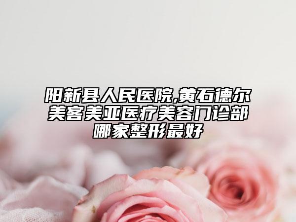 陽(yáng)新縣人民醫(yī)院,黃石德?tīng)柮揽兔纴嗎t(yī)療美容門(mén)診部哪家整形最好