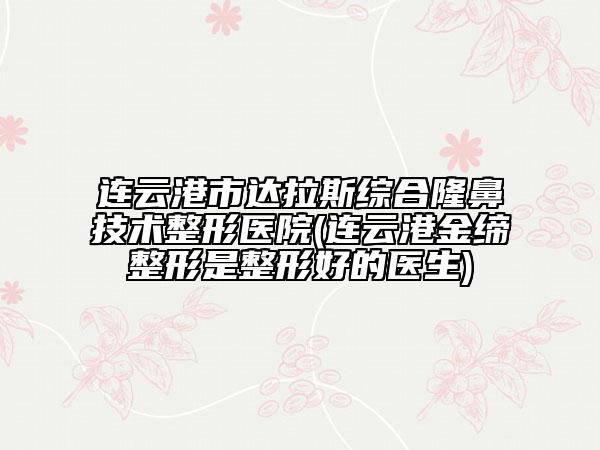 連云港市達(dá)拉斯綜合隆鼻技術(shù)整形醫(yī)院(連云港金締整形是整形好的醫(yī)生)