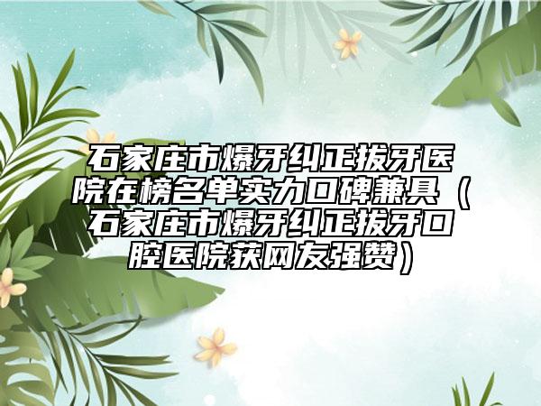 石家莊市爆牙糾正拔牙醫(yī)院在榜名單實力口碑兼具（石家莊市爆牙糾正拔牙口腔醫(yī)院獲網(wǎng)友強贊）