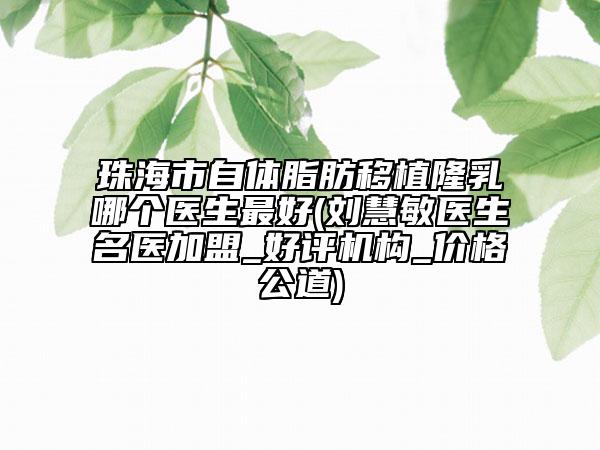 珠海市自體脂肪移植隆乳哪個(gè)醫(yī)生最好(劉慧敏醫(yī)生名醫(yī)加盟_好評(píng)機(jī)構(gòu)_價(jià)格公道)