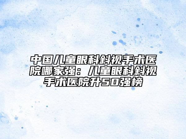 中國兒童眼科斜視手術(shù)醫(yī)院哪家強(qiáng)：兒童眼科斜視手術(shù)醫(yī)院升50強(qiáng)榜