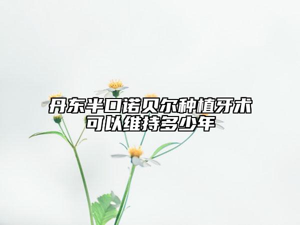 丹東半口諾貝爾種植牙術(shù)可以維持多少年