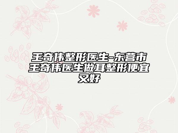 王奇?zhèn)フ吾t(yī)生-東營市王奇?zhèn)メt(yī)生做耳整形便宜又好