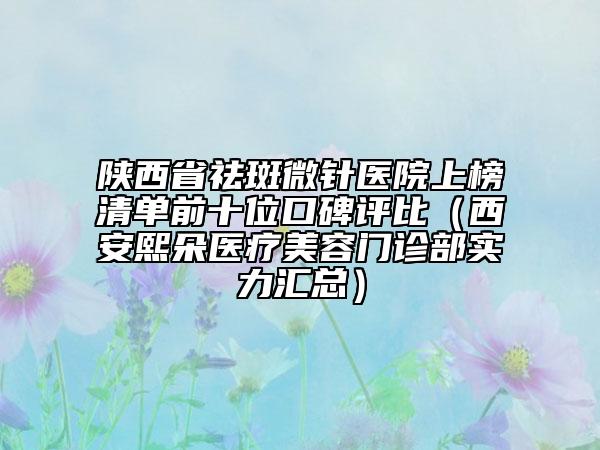 陜西省祛斑微針醫(yī)院上榜清單前十位口碑評比（西安熙朵醫(yī)療美容門診部實(shí)力匯總）