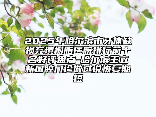 2025年哈爾濱市牙體缺損充填樹(shù)脂醫(yī)院排行前十名好評(píng)盤(pán)點(diǎn)-哈爾濱王立新口腔門(mén)診做過(guò)說(shuō)恢復(fù)期短