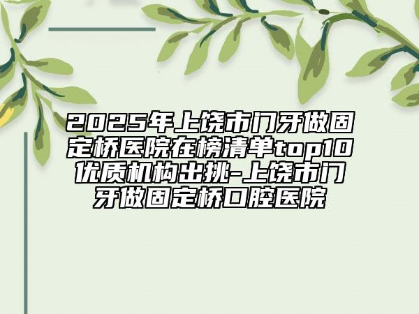 2025年上饒市門牙做固定橋醫(yī)院在榜清單top10優(yōu)質(zhì)機構(gòu)出挑-上饒市門牙做固定橋口腔醫(yī)院