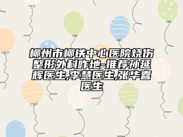 柳州市柳鐵中心醫(yī)院燒傷整形外科咋地-推薦孫延輝醫(yī)生,李慧醫(yī)生,張華喜醫(yī)生