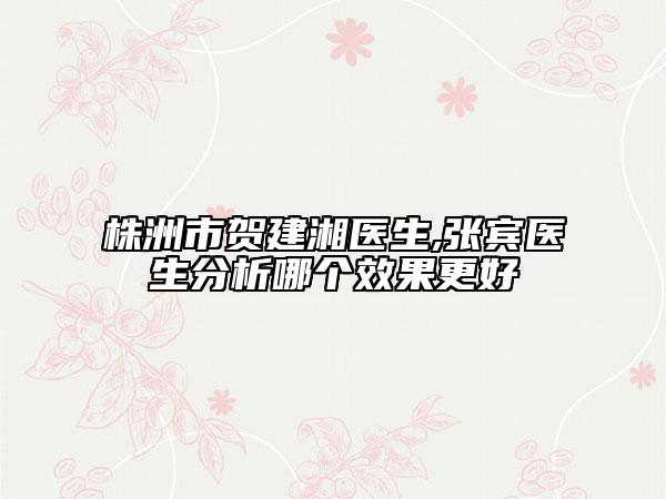 株洲市賀建湘醫(yī)生,張賓醫(yī)生分析哪個(gè)效果更好