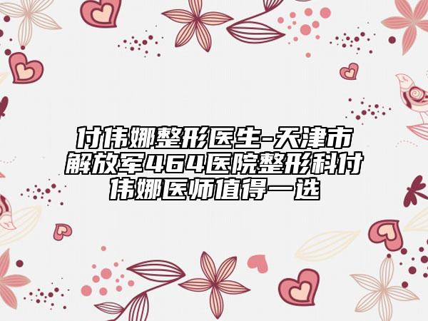付偉娜整形醫(yī)生-天津市解放軍464醫(yī)院整形科付偉娜醫(yī)師值得一選
