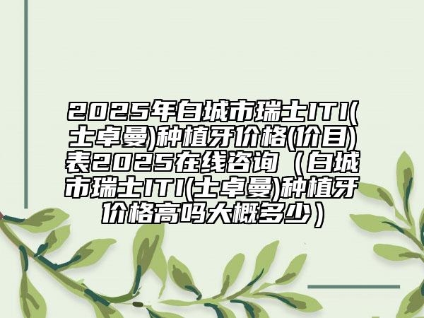 2025年白城市瑞士ITI(士卓曼)種植牙價(jià)格(價(jià)目)表2025在線咨詢（白城市瑞士ITI(士卓曼)種植牙價(jià)格高嗎大概多少）