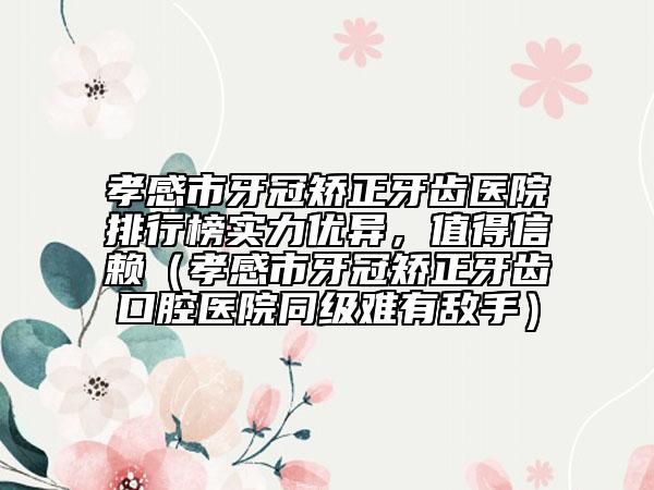 孝感市牙冠矯正牙齒醫(yī)院排行榜實力優(yōu)異，值得信賴（孝感市牙冠矯正牙齒口腔醫(yī)院同級難有敵手）