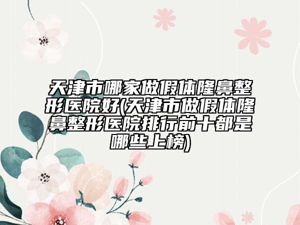 天津市哪家做假體隆鼻整形醫(yī)院好(天津市做假體隆鼻整形醫(yī)院排行前十都是哪些上榜)