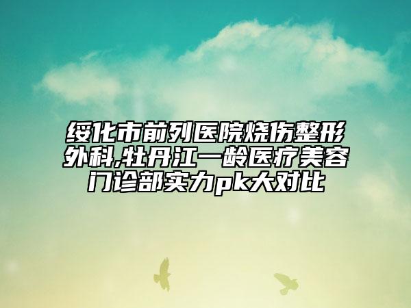 綏化市前列醫(yī)院燒傷整形外科,牡丹江一齡醫(yī)療美容門診部實(shí)力pk大對(duì)比
