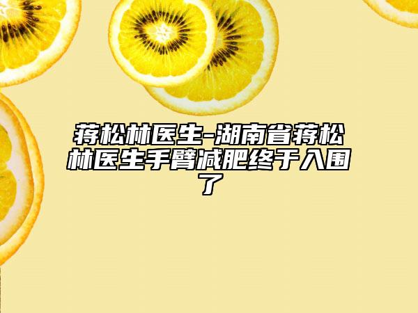 蔣松林醫(yī)生-湖南省蔣松林醫(yī)生手臂減肥終于入圍了