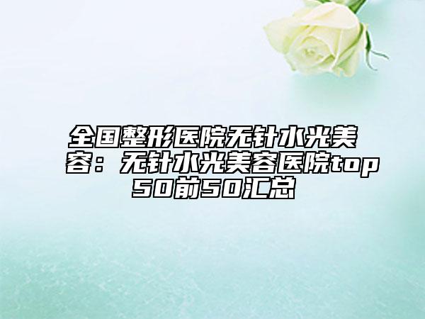 全國整形醫(yī)院無針?biāo)饷廊荩簾o針?biāo)饷廊葆t(yī)院top50前50匯總