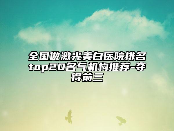 全國做激光美白醫(yī)院排名top20名氣機構推薦-奪得前三