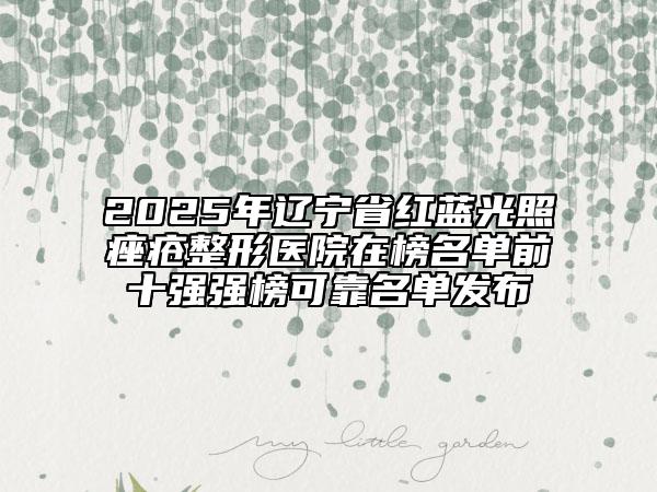 2025年遼寧省紅藍(lán)光照痤瘡整形醫(yī)院在榜名單前十強(qiáng)強(qiáng)榜可靠名單發(fā)布