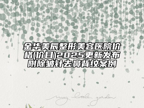 金華美辰整形美容醫(yī)院價(jià)格(價(jià)目)2025更新發(fā)布附除皺針去鼻背紋案例